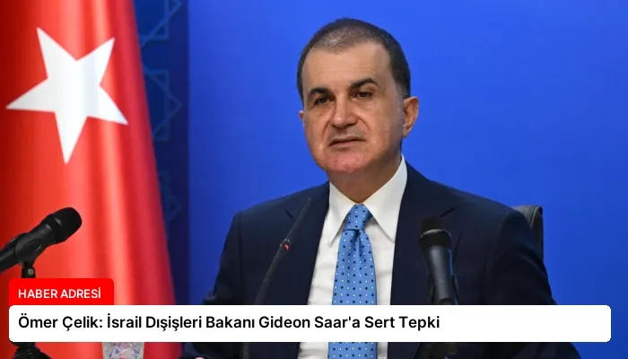 Ömer Çelik: İsrail Dışişleri Bakanı Gideon Saar’a Sert Tepki