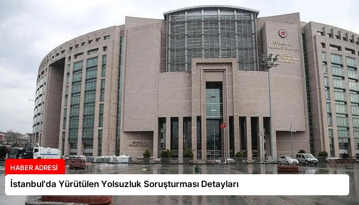 İstanbul’da Yürütülen Yolsuzluk Soruşturması Detayları