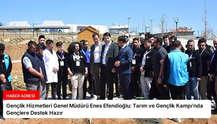 Gençlik Hizmetleri Genel Müdürü Enes Efendioğlu: Tarım ve Gençlik Kampı’nda Gençlere Destek Hazır