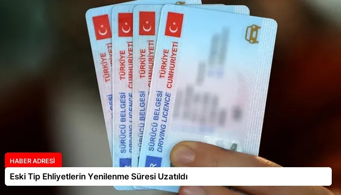 Eski Tip Ehliyetlerin Yenilenme Süresi Uzatıldı