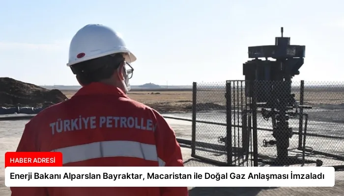Enerji Bakanı Alparslan Bayraktar, Macaristan ile Doğal Gaz Anlaşması İmzaladı