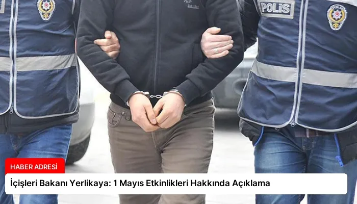 İçişleri Bakanı Yerlikaya: 1 Mayıs Etkinlikleri Hakkında Açıklama