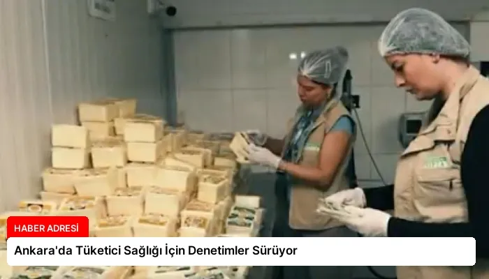 Ankara’da Tüketici Sağlığı İçin Denetimler Sürüyor