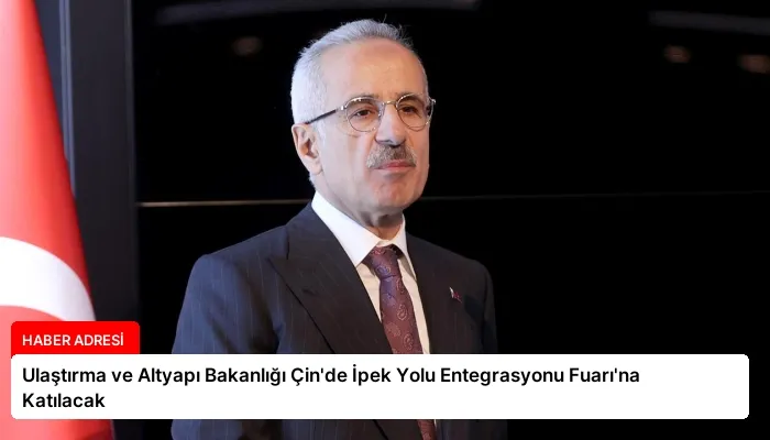 Ulaştırma ve Altyapı Bakanlığı Çin’de İpek Yolu Entegrasyonu Fuarı’na Katılacak