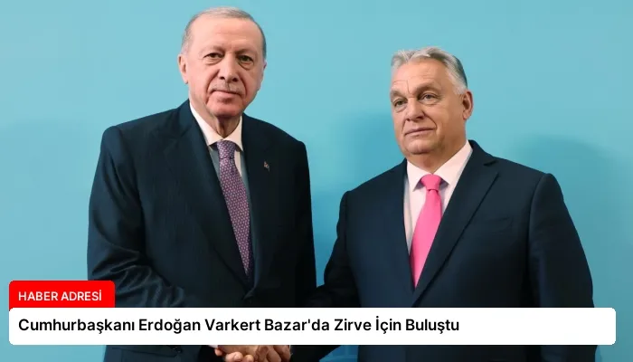 Cumhurbaşkanı Erdoğan Varkert Bazar’da Zirve İçin Buluştu