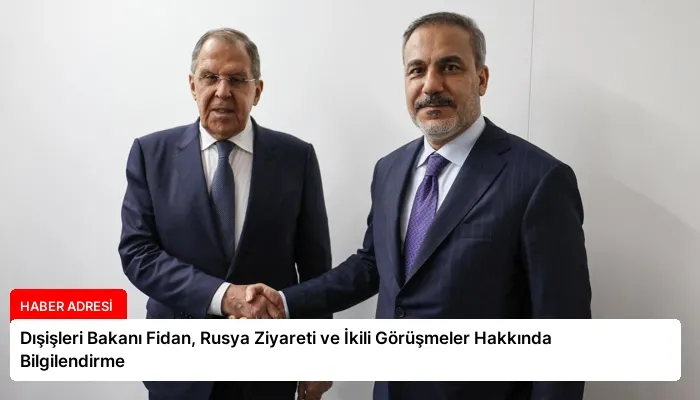 Dışişleri Bakanı Fidan, Rusya Ziyareti ve İkili Görüşmeler Hakkında Bilgilendirme