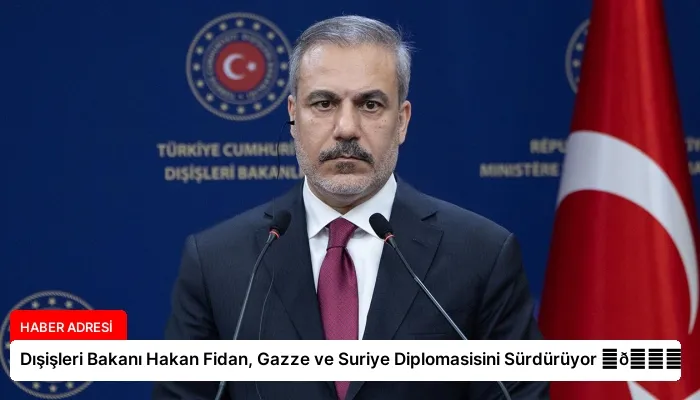 Dışişleri Bakanı Hakan Fidan, Gazze ve Suriye Diplomasisini Sürdürüyor ⏬👇