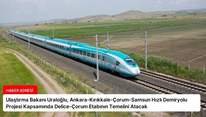 Ulaştırma Bakanı Uraloğlu, Ankara-Kırıkkale-Çorum-Samsun Hızlı Demiryolu Projesi Kapsamında Delice-Çorum Etabının Temelini Atacak