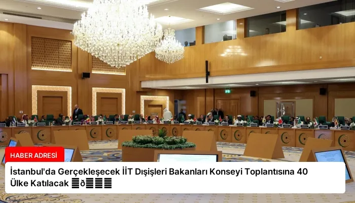 İstanbul’da Gerçekleşecek İİT Dışişleri Bakanları Konseyi Toplantısına 40 Ülke Katılacak ⏬👇