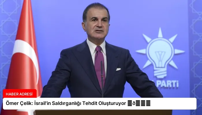 Ömer Çelik: İsrail’in Saldırganlığı Tehdit Oluşturuyor ⏬👇
