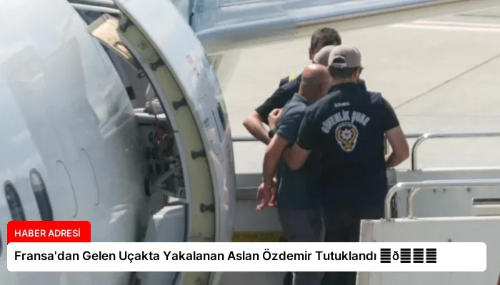 Fransa’dan Gelen Uçakta Yakalanan Aslan Özdemir Tutuklandı ⏬👇