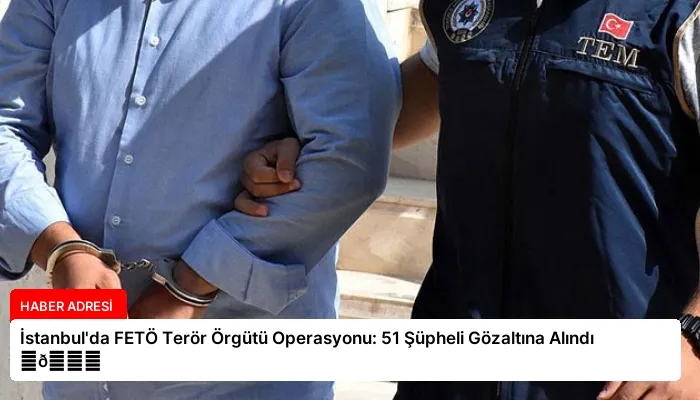 İstanbul’da FETÖ Terör Örgütü Operasyonu: 51 Şüpheli Gözaltına Alındı ⏬👇