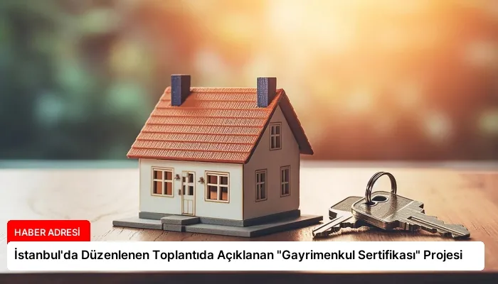İstanbul’da Düzenlenen Toplantıda Açıklanan “Gayrimenkul Sertifikası” Projesi