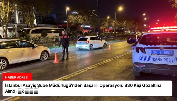 İstanbul Asayiş Şube Müdürlüğü’nden Başarılı Operasyon: 830 Kişi Gözaltına Alındı ⏬👇