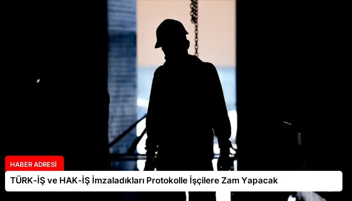 TÜRK-İŞ ve HAK-İŞ İmzaladıkları Protokolle İşçilere Zam Yapacak