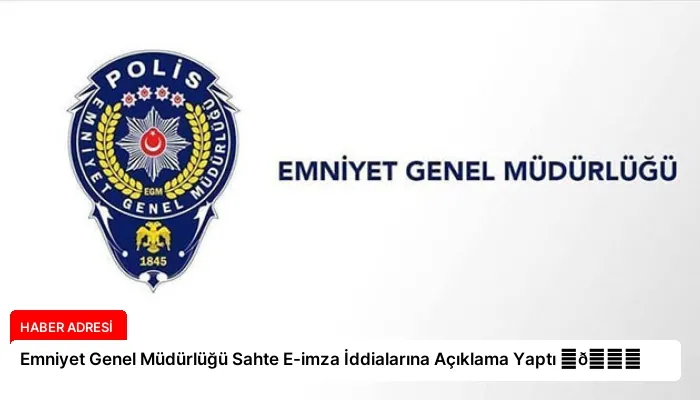 Emniyet Genel Müdürlüğü Sahte E-imza İddialarına Açıklama Yaptı ⏬👇