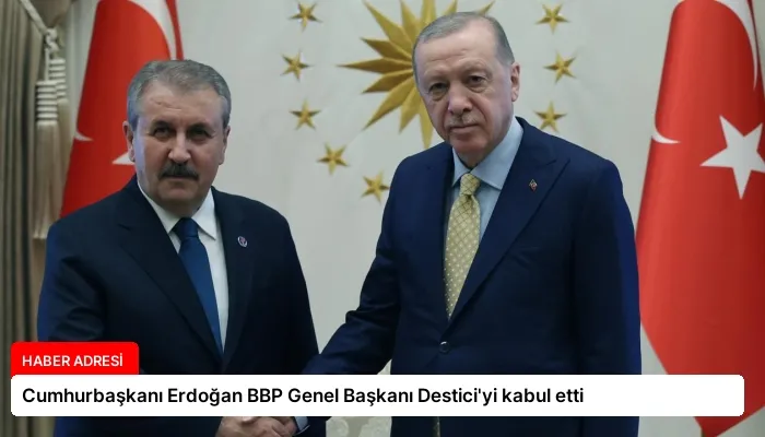Cumhurbaşkanı Erdoğan BBP Genel Başkanı Destici’yi kabul etti