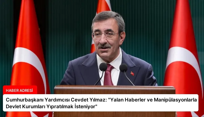 Cumhurbaşkanı Yardımcısı Cevdet Yılmaz: “Yalan Haberler ve Manipülasyonlarla Devlet Kurumları Yıpratılmak İsteniyor”