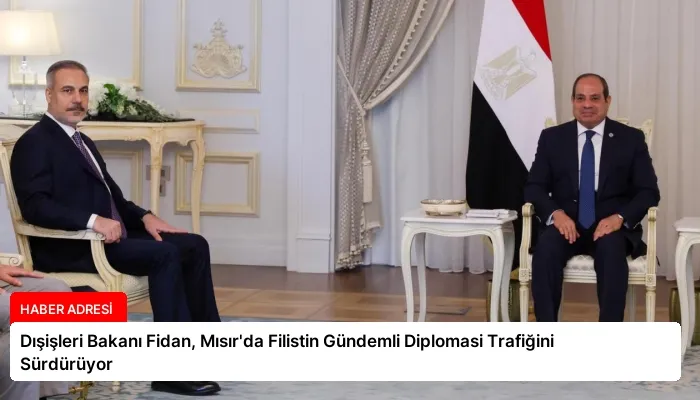 Dışişleri Bakanı Fidan, Mısır’da Filistin Gündemli Diplomasi Trafiğini Sürdürüyor