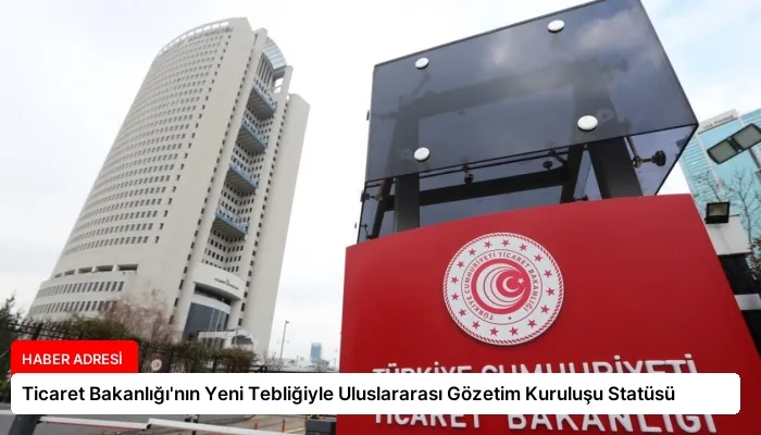 Ticaret Bakanlığı’nın Yeni Tebliğiyle Uluslararası Gözetim Kuruluşu Statüsü