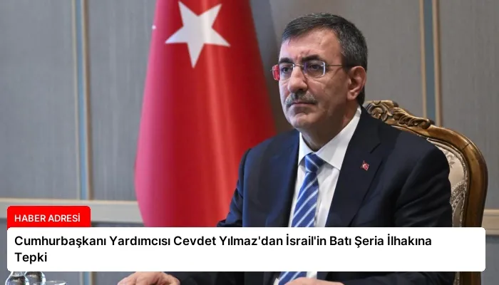 Cumhurbaşkanı Yardımcısı Cevdet Yılmaz’dan İsrail’in Batı Şeria İlhakına Tepki