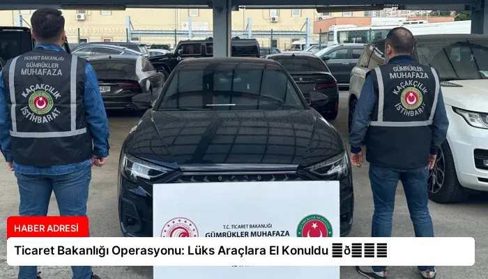 Ticaret Bakanlığı Operasyonu: Lüks Araçlara El Konuldu ⏬👇