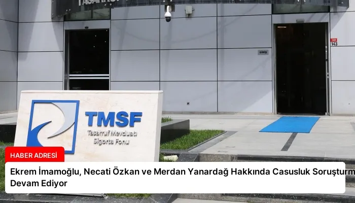 Ekrem İmamoğlu, Necati Özkan ve Merdan Yanardağ Hakkında Casusluk Soruşturması Devam Ediyor