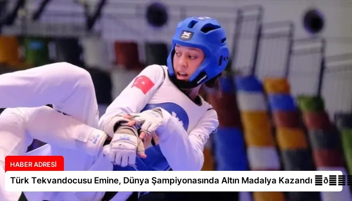 Türk Tekvandocusu Emine, Dünya Şampiyonasında Altın Madalya Kazandı ⏬👇