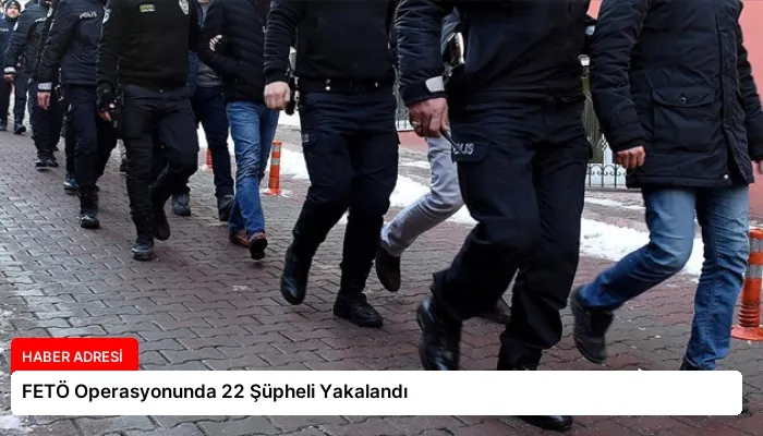 FETÖ Operasyonunda 22 Şüpheli Yakalandı
