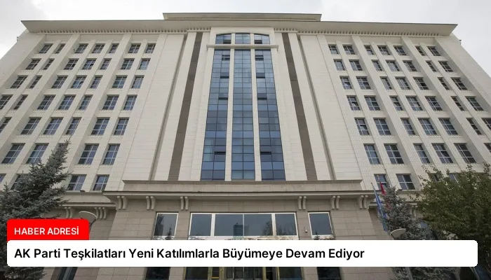 AK Parti Teşkilatları Yeni Katılımlarla Büyümeye Devam Ediyor