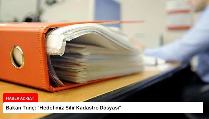 Bakan Tunç: “Hedefimiz Sıfır Kadastro Dosyası”