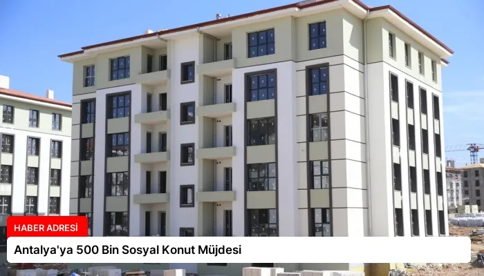 Antalya’ya 500 Bin Sosyal Konut Müjdesi