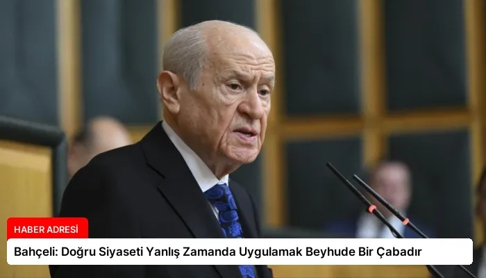 Bahçeli: Doğru Siyaseti Yanlış Zamanda Uygulamak Beyhude Bir Çabadır