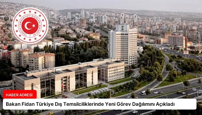 Bakan Fidan Türkiye Dış Temsilciliklerinde Yeni Görev Dağılımını Açıkladı