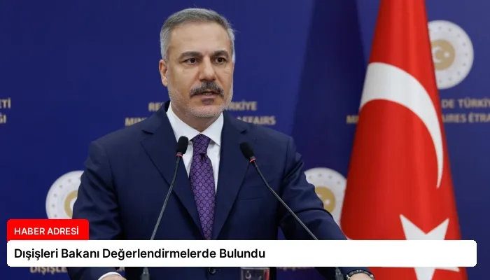 Dışişleri Bakanı Değerlendirmelerde Bulundu