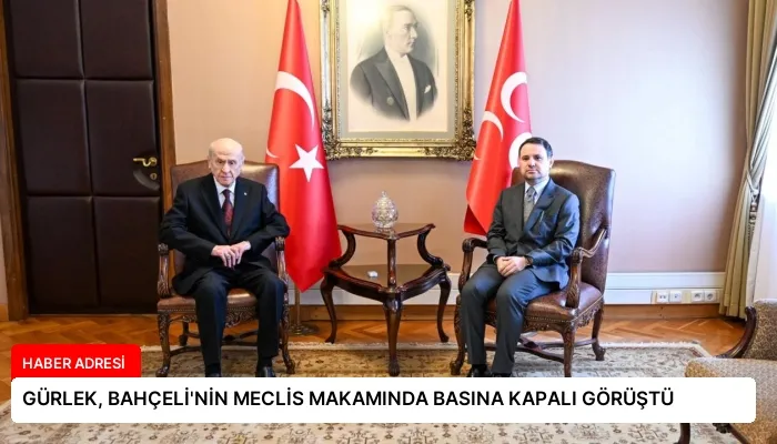 GÜRLEK, BAHÇELİ’NİN MECLİS MAKAMINDA BASINA KAPALI GÖRÜŞTÜ
