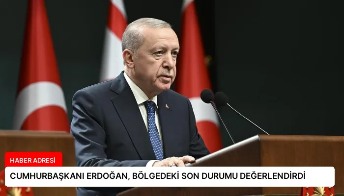 CUMHURBAŞKANI ERDOĞAN, BÖLGEDEKİ SON DURUMU DEĞERLENDİRDİ