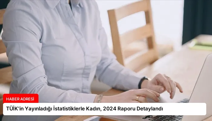 TÜİK’in Yayınladığı İstatistiklerle Kadın, 2024 Raporu Detaylandı