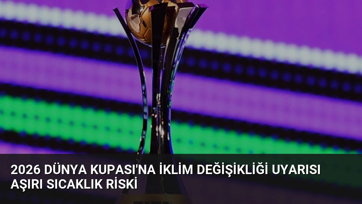 2026 Dünya Kupası’na İklim Değişikliği Uyarısı Aşırı Sıcaklık Riski