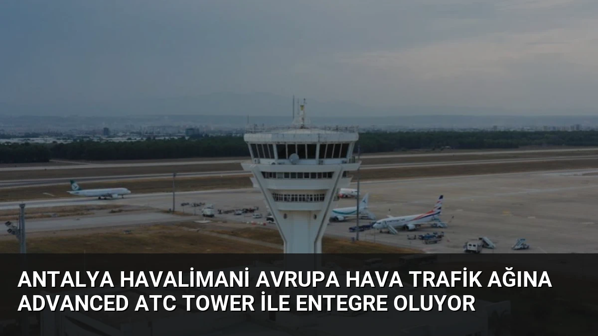 Antalya Havalimani Avrupa Hava Trafik Ağına Advanced ATC Tower ile Entegre Oluyor