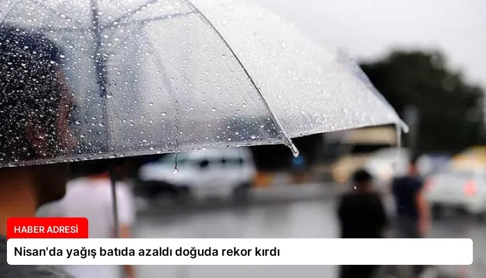 Nisan’da yağış batıda azaldı doğuda rekor kırdı