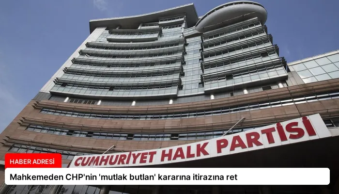 Mahkemeden CHP’nin ‘mutlak butlan’ kararına itirazına ret