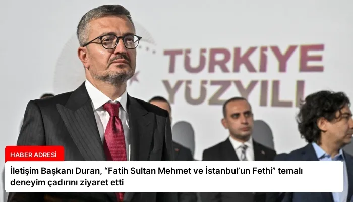 İletişim Başkanı Duran, “Fatih Sultan Mehmet ve İstanbul’un Fethi” temalı deneyim çadırını ziyaret etti