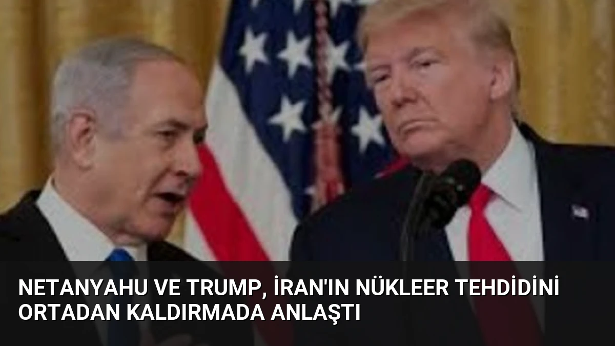 Netanyahu ve Trump, İran’ın Nükleer Tehdidini Ortadan Kaldırmada Anlaştı