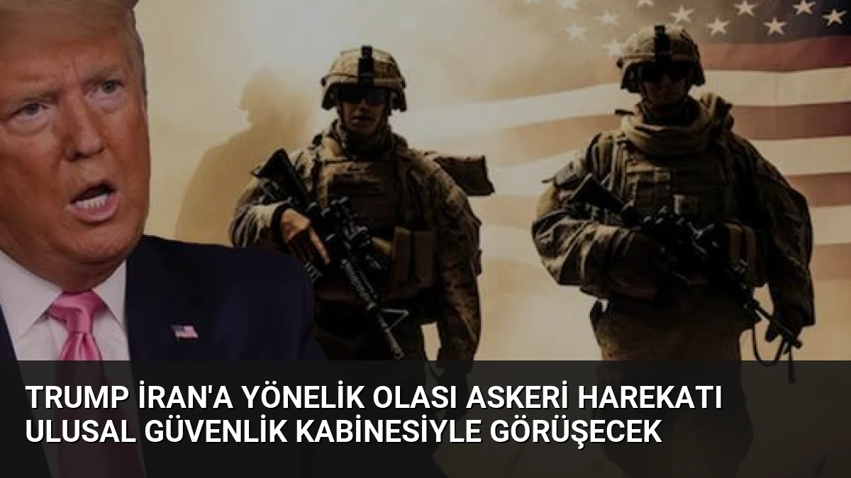 Trump İran’a Yönelik Olası Askeri Harekatı Ulusal Güvenlik Kabinesiyle Görüşecek