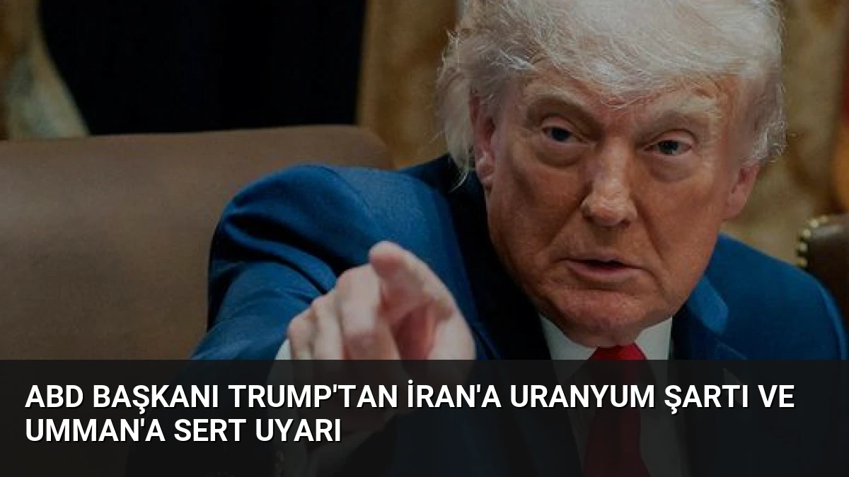 ABD Başkanı Trump’tan İran’a Uranyum Şartı ve Umman’a Sert Uyarı