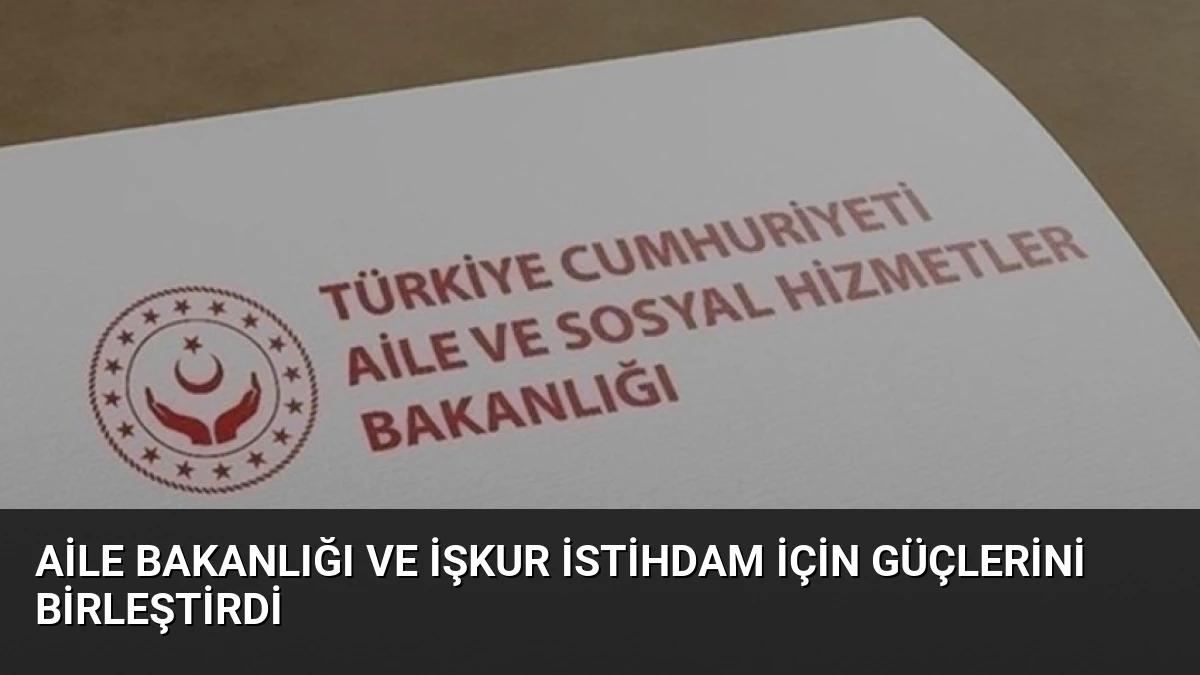 Aile Bakanlığı ve İŞKUR İstihdam İçin Güçlerini Birleştirdi