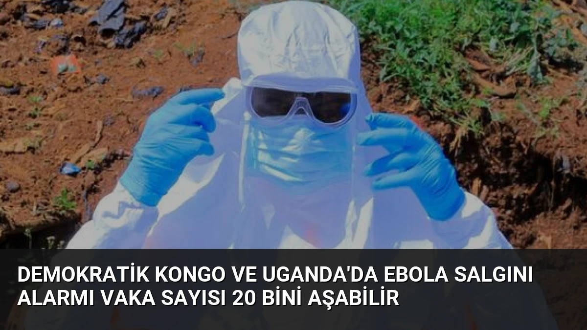 Demokratik Kongo ve Uganda’da Ebola Salgını Alarmı Vaka Sayısı 20 Bini Aşabilir