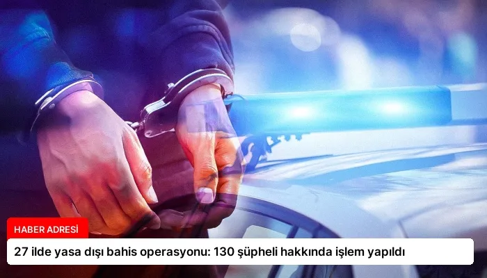 27 ilde yasa dışı bahis operasyonu: 130 şüpheli hakkında işlem yapıldı