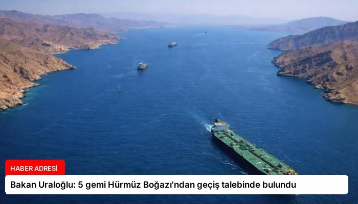 Bakan Uraloğlu: 5 gemi Hürmüz Boğazı’ndan geçiş talebinde bulundu